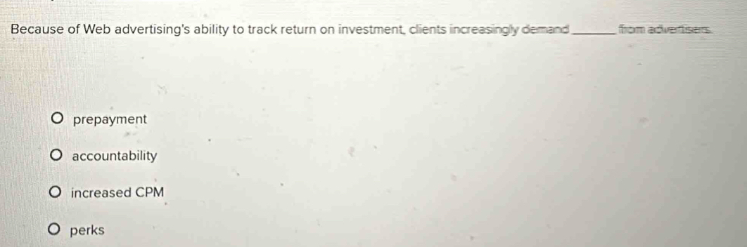 Because of Web advertising's ability to track return on investment, clients increasingly demand_ from adverisers
prepayment
accountability
increased CPM
perks