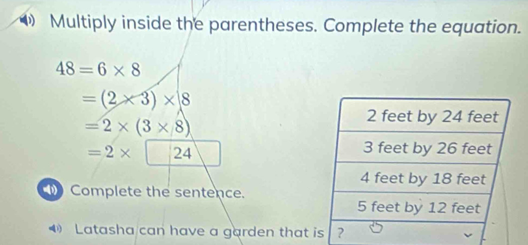 Multiply inside the parentheses. Complete the equation.
48=6* 8
=(2* 3)* 8
=2* (3* 8)
=2* □ 24 ) 
□  
Complete the sentence. 
4 Latasha can have a garden that i