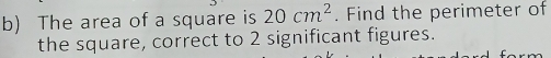 The area of a square is 20cm^2. Find the perimeter of 
the square, correct to 2 significant figures.