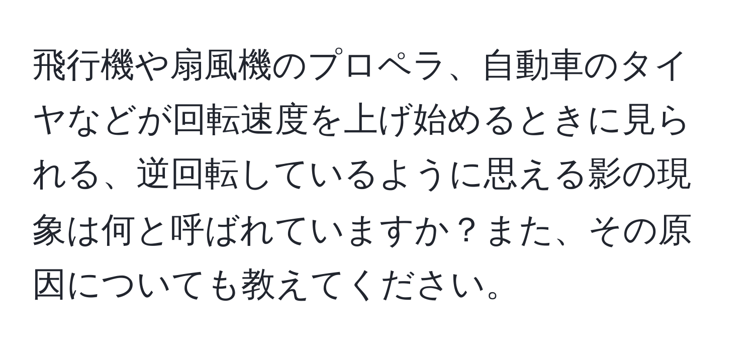 飛行機や扇風機のプロペラ、自動車のタイヤなどが回転速度を上げ始めるときに見られる、逆回転しているように思える影の現象は何と呼ばれていますか？また、その原因についても教えてください。
