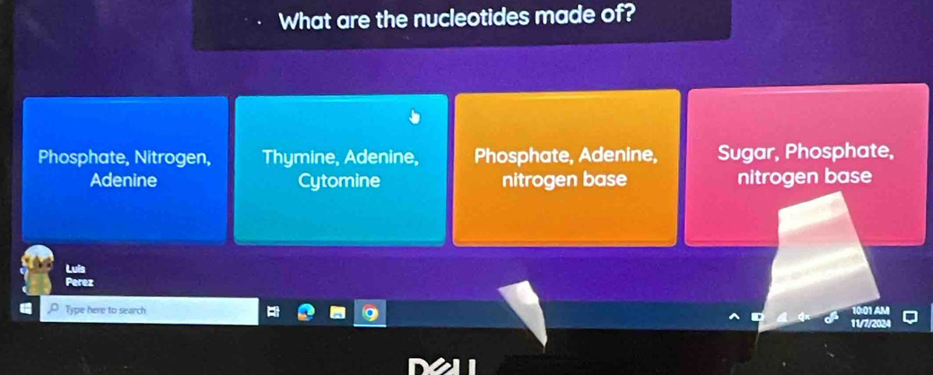 What are the nucleotides made of?
Phosphate, Nitrogen, Thymine, Adenine, Phosphate, Adenine, Sugar, Phosphate,
Adenine Cytomine nitrogen base nitrogen base
Luis
Perez
Type here to search 10:01 AM
11/7/2024