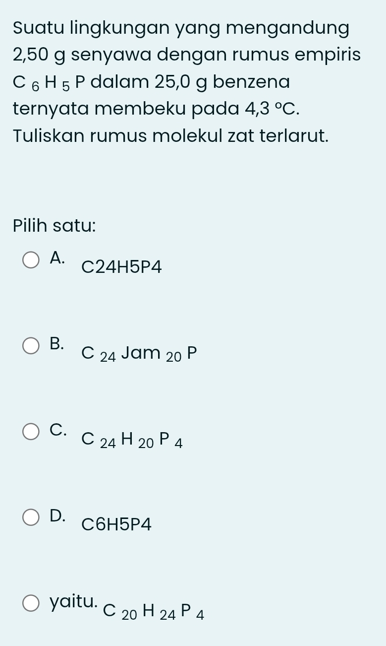 Suatu lingkungan yang mengandung
2,50 g senyawa dengan rumus empiris
C_6H_5P dalam 25,0 g benzena
ternyata membeku pada 4,3°C. 
Tuliskan rumus molekul zat terlarut.
Pilih satu:
A. C24H5P4
B.
C_24Jam_20P
C.
C_24H_20P_4
D. C6H5 P4
yaitu. C_20H_24P_4