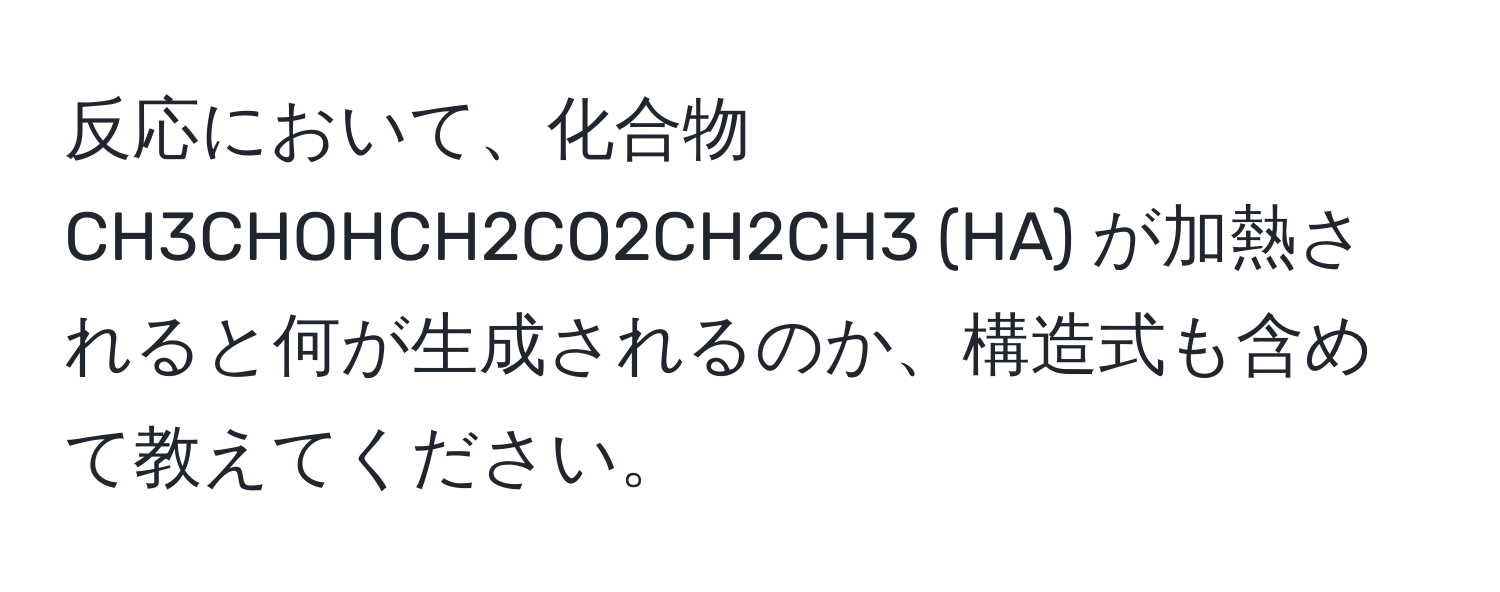 反応において、化合物 CH3CHOHCH2CO2CH2CH3 (HA) が加熱されると何が生成されるのか、構造式も含めて教えてください。