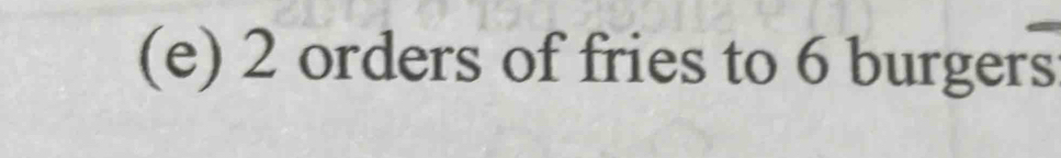 2 orders of fries to 6 burgers