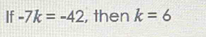 If -7k=-42 , then k=6