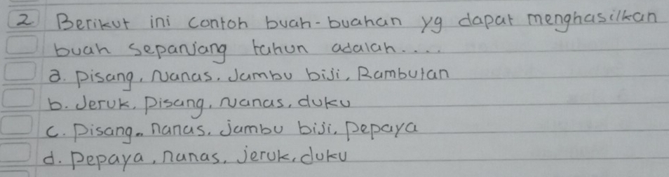 Berikut ini contoh buah-buahan yg dapar menghasilkan
buah sepanjang rahun adalah. . . .
a. pisang, Nanas, Jumbu biji, Rambutan
b. Jeruk, Pisang, Nanas, duky
C. Pisang. nanus, Jambu biji, pepaya
d. Pepaya, nanas, jeruk, cuku