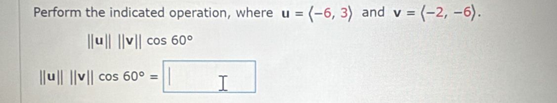 Perform the indicated operation, where u=langle -6,3rangle and v=langle -2,-6rangle.
||u||||v||cos 60°
||u||||v||cos 60°=□