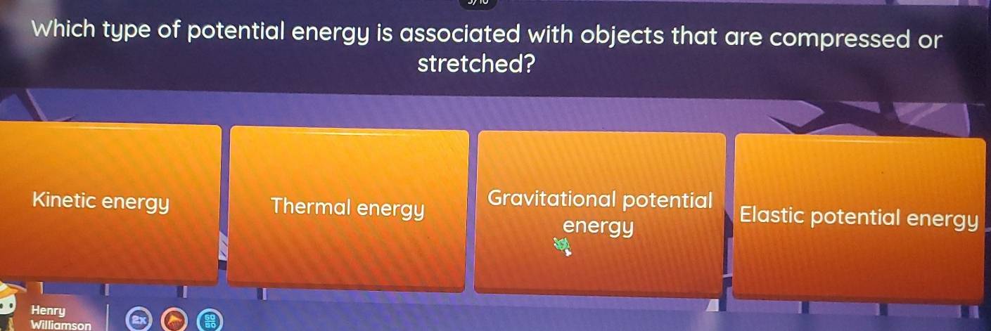 Which type of potential energy is associated with objects that are compressed or
stretched?
Kinetic energy Thermal energy Gravitational potential Elastic potential energy
energy
I
Henry
Williamson