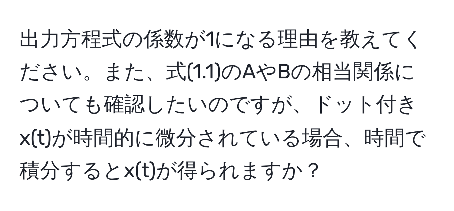 出力方程式の係数が1になる理由を教えてください。また、式(1.1)のAやBの相当関係についても確認したいのですが、ドット付きx(t)が時間的に微分されている場合、時間で積分するとx(t)が得られますか？