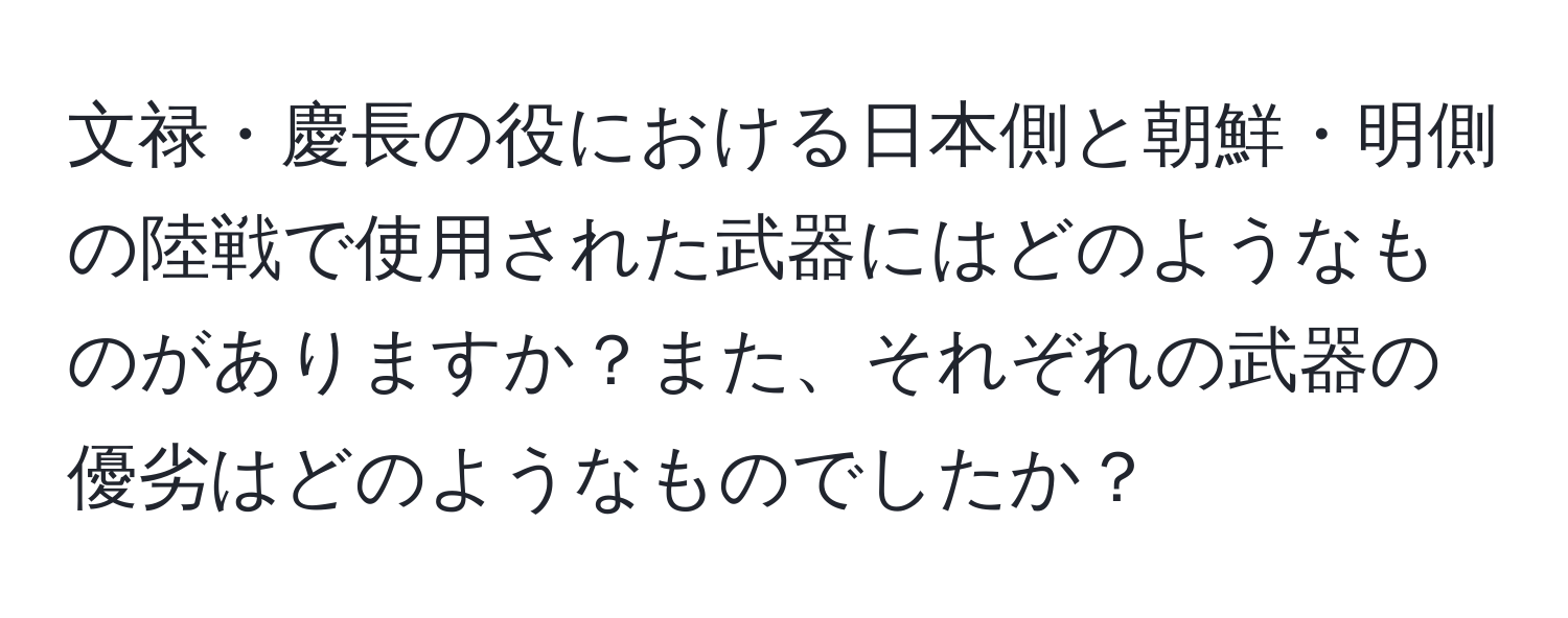 文禄・慶長の役における日本側と朝鮮・明側の陸戦で使用された武器にはどのようなものがありますか？また、それぞれの武器の優劣はどのようなものでしたか？