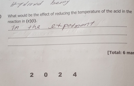 What would be the effect of reducing the temperature of the acid in the 
reaction in (c)(i). 
_ 
_ 
_ 
[Total: 6 mar
2 0 2 4