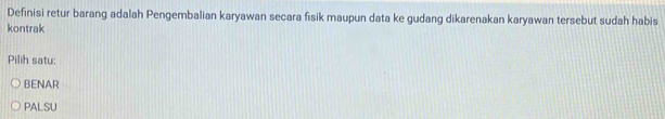 Definisi retur barang adalah Pengembalian karyawan secara fisik maupun data ke gudang dikarenakan karyawan tersebut sudah habis
kontrak
Pilih satu:
BENAR
PALSU