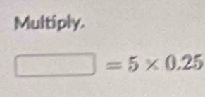 Multiply.
□ =5* 0.25