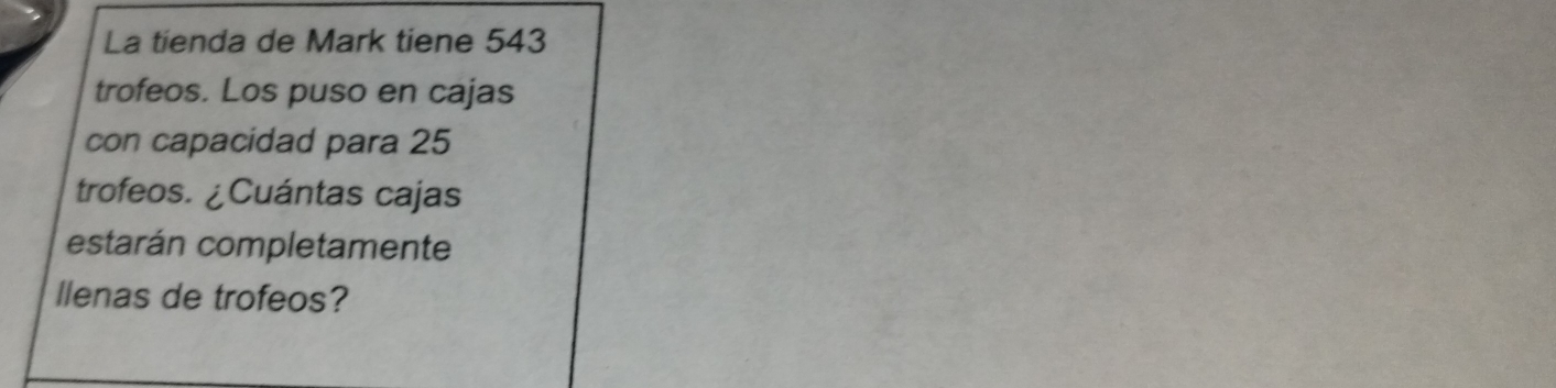 La tienda de Mark tiene 543
trofeos. Los puso en cajas 
con capacidad para 25
trofeos. ¿Cuántas cajas 
estarán completamente 
llenas de trofeos?