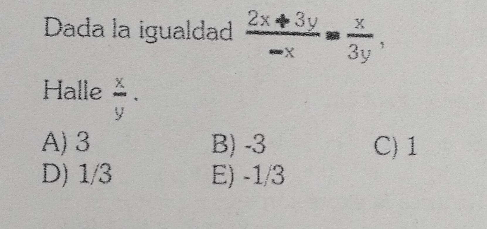 Dada la igualdad  (2x+3y)/-x = x/3y , 
Halle
 x/y .
A) 3 B) -3
C) 1
D) 1/3 E) -1/3