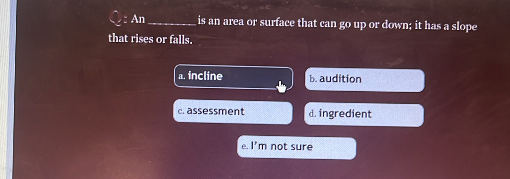 An_ is an area or surface that can go up or down; it has a slope
that rises or falls.
a. incline b. audition
c. assessment d. ingredient
e. I'r m not sure