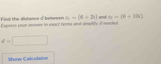 Find the distance @ between z_1=(6+2i) and z_2=(6+10i). 
Express your answer in exact terms and simplify, if needed.
d=□
Show Calculator