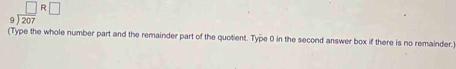 beginarrayr □  9encloselongdiv 207endarray R□
(Type the whole number part and the remainder part of the quotient. Type 0 in the second answer box if there is no remainder.)