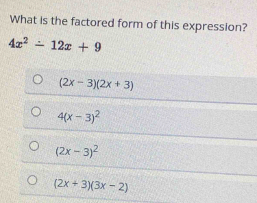 What is the factored form of this expression?
4x^2-12x+9
(2x-3)(2x+3)
4(x-3)^2
(2x-3)^2
(2x+3)(3x-2)