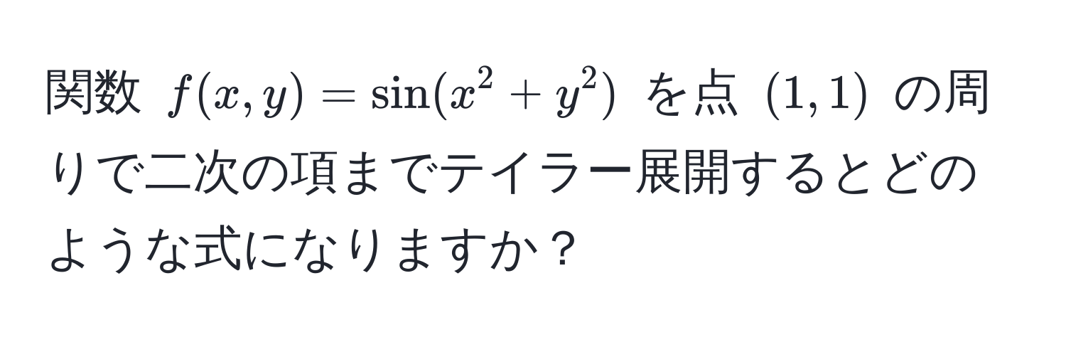 関数 $f(x, y) = sin(x^2 + y^2)$ を点 $(1, 1)$ の周りで二次の項までテイラー展開するとどのような式になりますか？