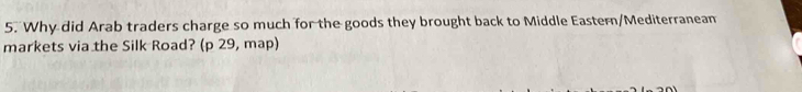 Why did Arab traders charge so much for the goods they brought back to Middle Eastern/Mediterranean 
markets via the Silk Road? (p 29, map)
