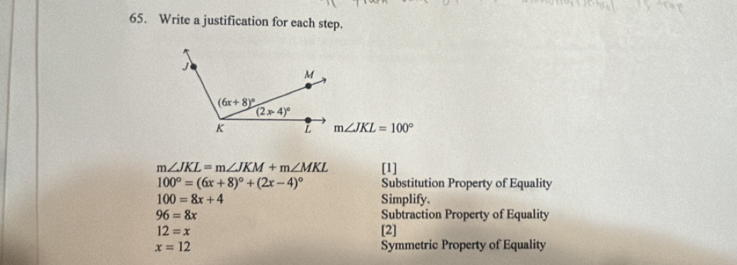 Write a justification for each step.
m∠ JKL=100°
m∠ JKL=m∠ JKM+m∠ MKL [1]
100°=(6x+8)^circ +(2x-4)^circ  Substitution Property of Equality
100=8x+4 Simplify.
96=8x Subtraction Property of Equality
12=x [2]
x=12 Symmetric Property of Equality