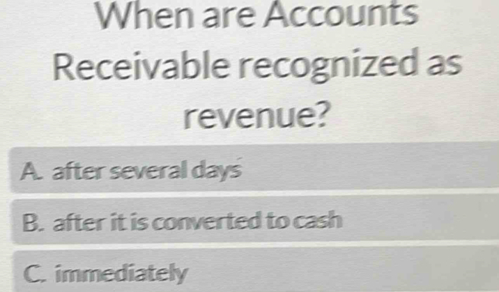 When are Accounts
Receivable recognized as
revenue?
A. after several days
B. after it is converted to cash
C. immediately