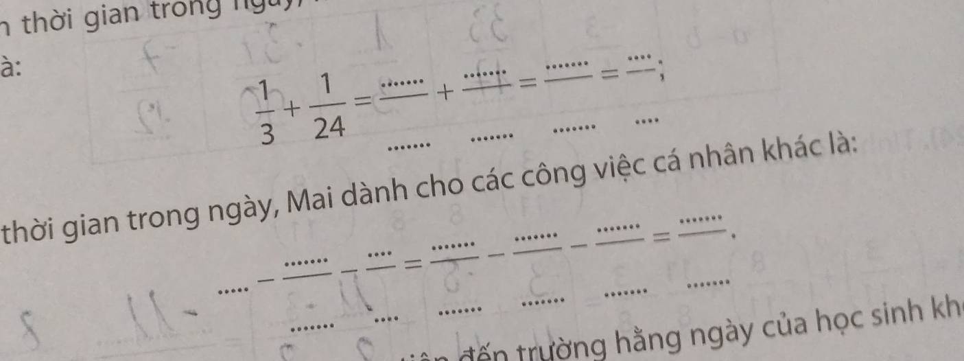 thời gian trong ngư 
à:
 1/3 + 1/24 =frac ·s +frac ·s =frac ·s =frac ·s ; 
thời gian trong ngày, Mai dành cho các công việc cá nhân khác là: 
. - ·s ·s /·s  = ·s /□  = ·s ·s /□  - ·s ·s /□  - ·s ·s /·s ·s  = ·s ·s /·s ·s  
đến trường hằng ngày của học sinh kh