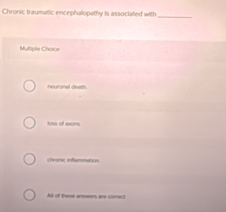 Chronic traumatic encephalopathy is associated with_
Multiple Choice
neuronal death.
loss of axons.
chronic inflammation
All of these answers are correct