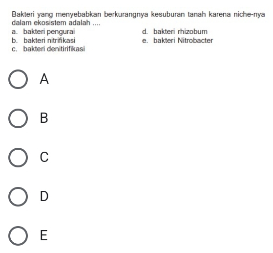 Bakteri yang menyebabkan berkurangnya kesuburan tanah karena niche-nya
dalam ekosistem adalah ....
a. bakteri pengurai d. bakteri rhizobum
b. bakteri nitrifikasi e. bakteri Nitrobacter
c. bakteri denitirifikasi
A
B
C
D
E