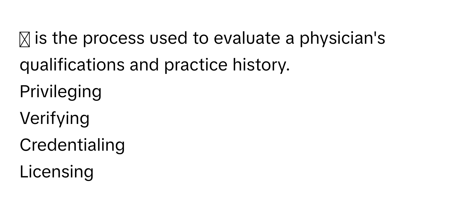 ◻ is the process used to evaluate a physician's qualifications and practice history.  
Privileging  
Verifying  
Credentialing  
Licensing