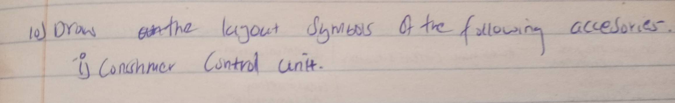 l0 Draw the lagout Symbos of the following accesories 
3 Conshmer Control unit.