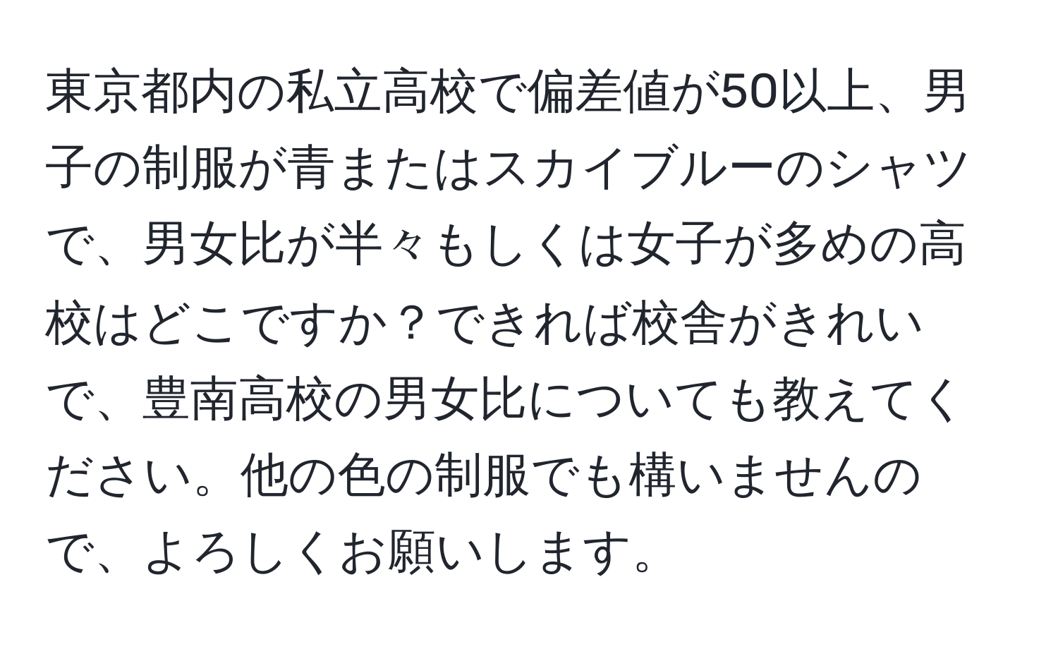 東京都内の私立高校で偏差値が50以上、男子の制服が青またはスカイブルーのシャツで、男女比が半々もしくは女子が多めの高校はどこですか？できれば校舎がきれいで、豊南高校の男女比についても教えてください。他の色の制服でも構いませんので、よろしくお願いします。