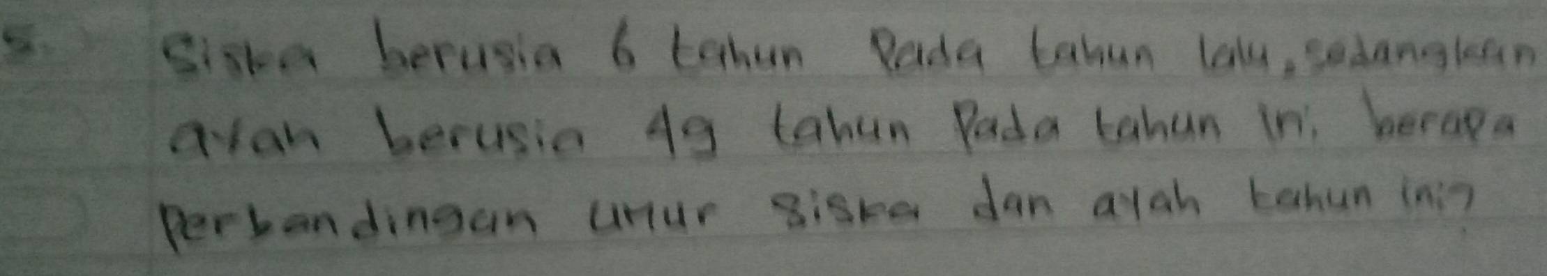 siska berusia 6 tahan Dada tabun laly, sedangkan 
Qyan berusia 4g tahun Pada tahun in; beraga 
Perbandingan unur siste dan alah tahun in?