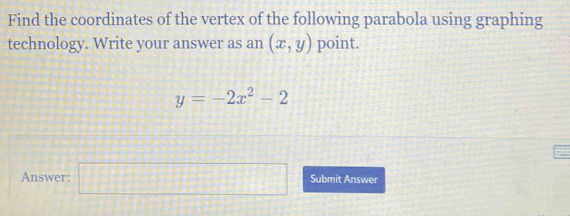 Find the coordinates of the vertex of the following parabola using graphing 
technology. Write your answer as an (x,y) point.
y=-2x^2-2
Answer: □ Submit Answer