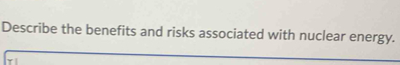 Describe the benefits and risks associated with nuclear energy.