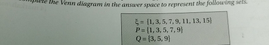 uplete the Venn diagram in the answer space to represent the following sets.
xi = 1,3,5,7,9,11,13,15
P= 1,3,5,7,9
Q= 3,5,9