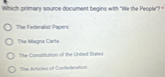 Which primary source document begins with "We the People"? *
The Federalist Papers
The Magna Carta
The Constitution of the United States
The Articles of Confederation