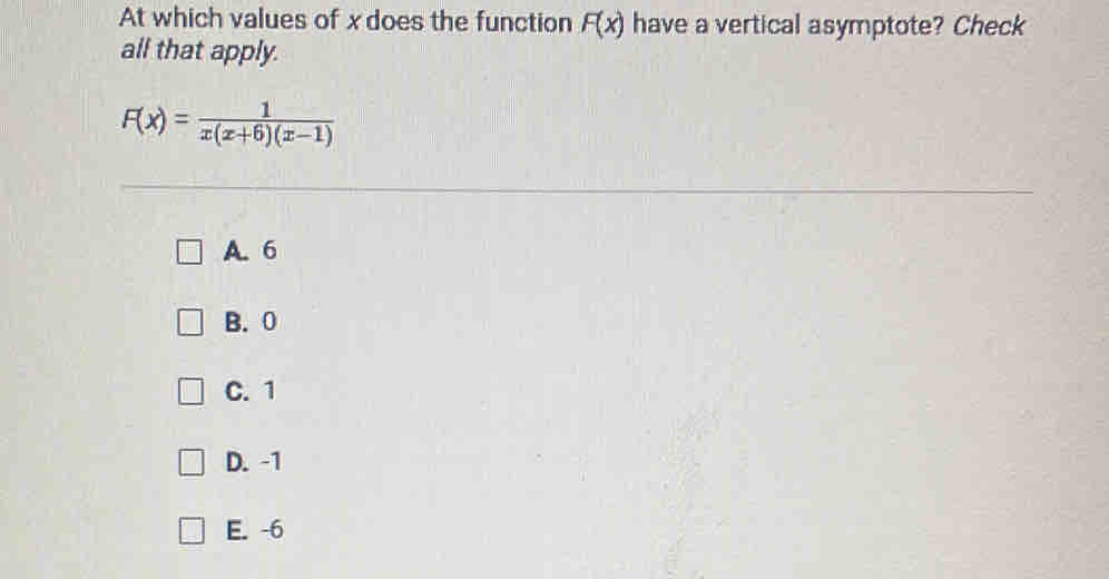 At which values of xdoes the function F(x) have a vertical asymptote? Check
all that apply.
F(x)= 1/x(x+6)(x-1) 
A. 6
B. 0
C. 1
D. -1
E. -6