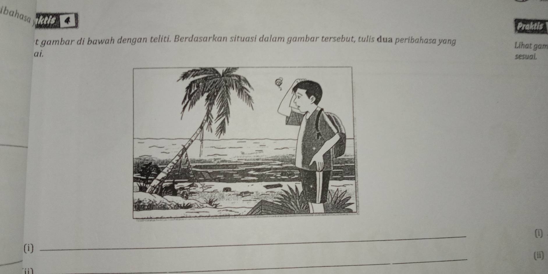 ibahasa 1 4 
Praktis 
et gambar di bawah dengan teliti. Berdasarkan situasi dalam gambar tersebut, tulis dua peribahasa yang 
Lihat gam 
ai. 
sesuai. 
(i) 
_ 
(i) 
_ 
(ii) 
i)