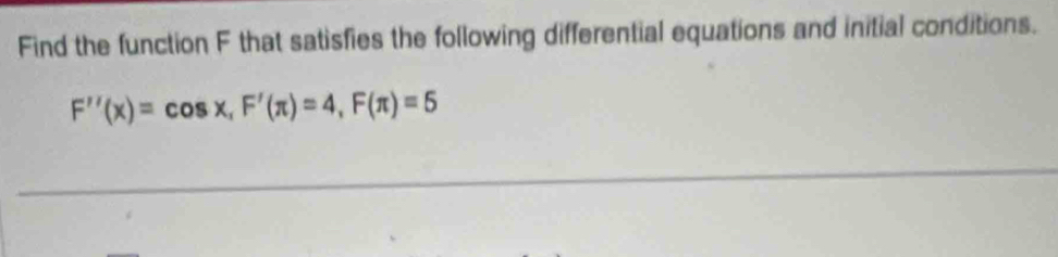 Find the function F that satisfies the following differential equations and initial conditions.
F''(x)=cos x, F'(π )=4, F(π )=5