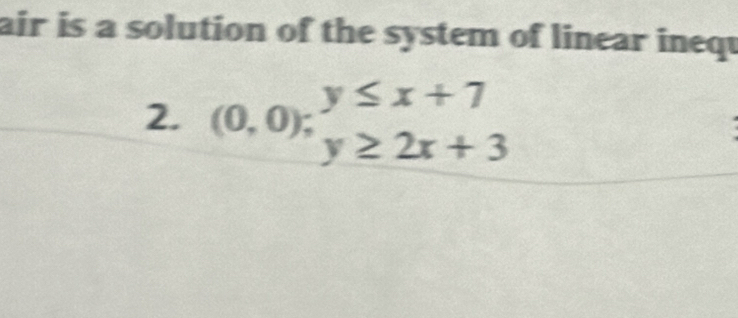 air is a solution of the system of linear inequ 
2. (0,0);beginarrayr y≤ x+7 y≥ 2x+3endarray