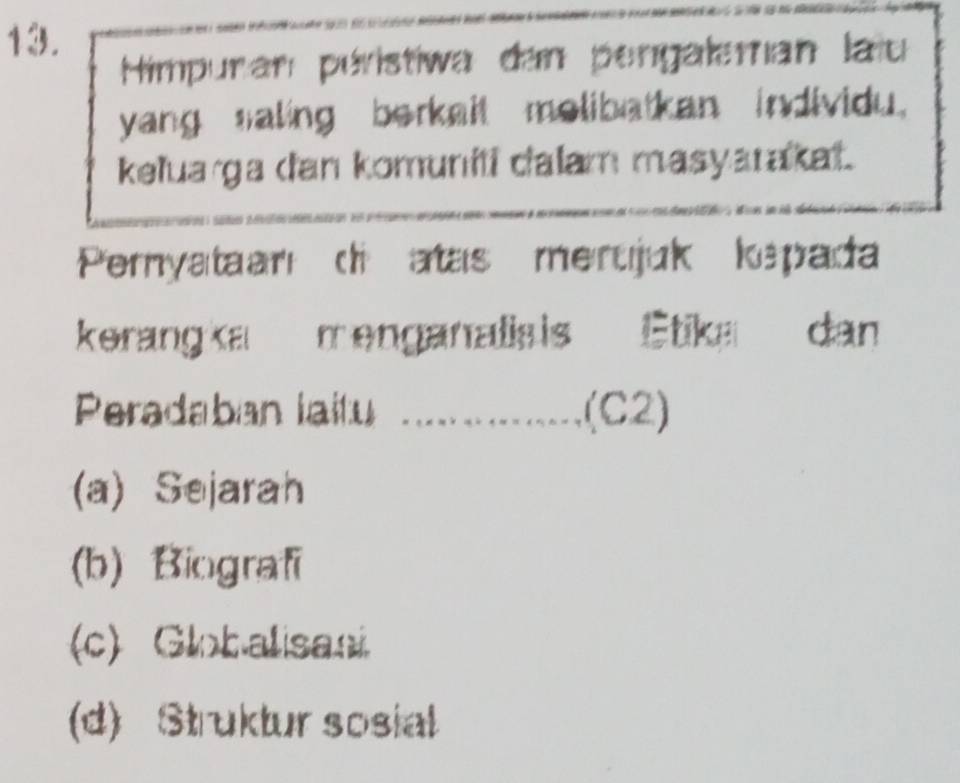 Himpuran péristiwa den pengaleman laïu
yang saling berkait melibatkan individu.
keluarga dan komuniti dalam masyatakal.
Pernyataan di atas merujuk kepada
kerang ka menganalis is Etika dan
Peradaban laitu _(C2)
(a) Sejarah
(b) Biografi
(c) Globalisasi
(d) Struktur sosial