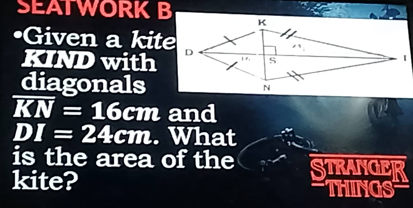 SEATWORK B 
Given a kite 
KIND with 
diagonals
overline KN=16cm and
DI=24cm. What 
is the area of the 
kite? 
STRANGER 
THINGS