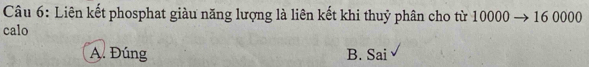 Liên kết phosphat giàu năng lượng là liên kết khi thuỷ phân cho từ 10000 → 16 0000
calo
A. Đúng B. Sai