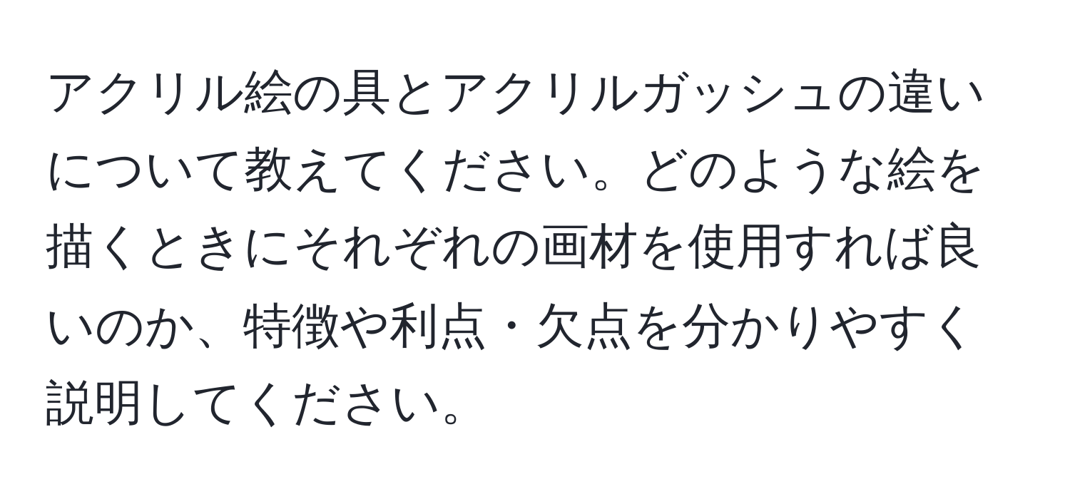 アクリル絵の具とアクリルガッシュの違いについて教えてください。どのような絵を描くときにそれぞれの画材を使用すれば良いのか、特徴や利点・欠点を分かりやすく説明してください。