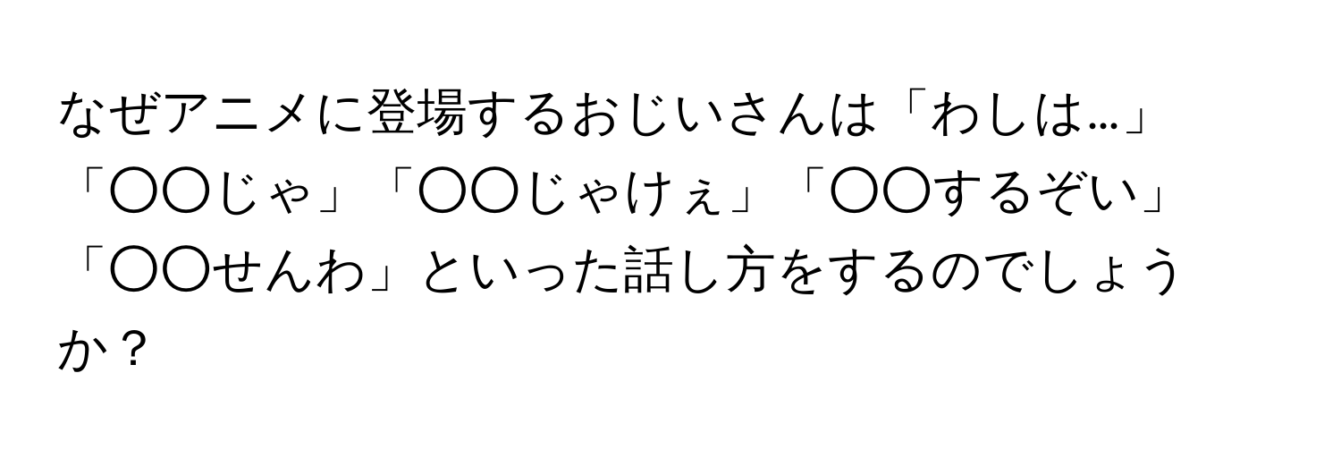 なぜアニメに登場するおじいさんは「わしは…」「○○じゃ」「○○じゃけぇ」「○○するぞい」「○○せんわ」といった話し方をするのでしょうか？