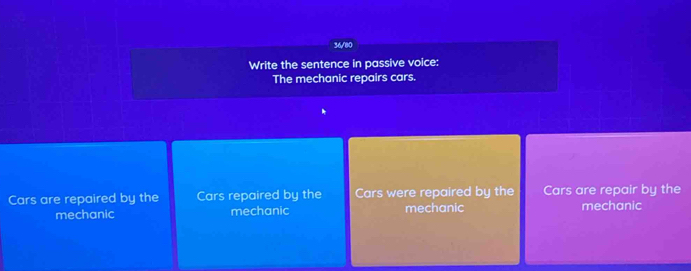 36/80
Write the sentence in passive voice:
The mechanic repairs cars.
Cars are repaired by the Cars repaired by the Cars were repaired by the Cars are repair by the
mechanic mechanic mechanic mechanic