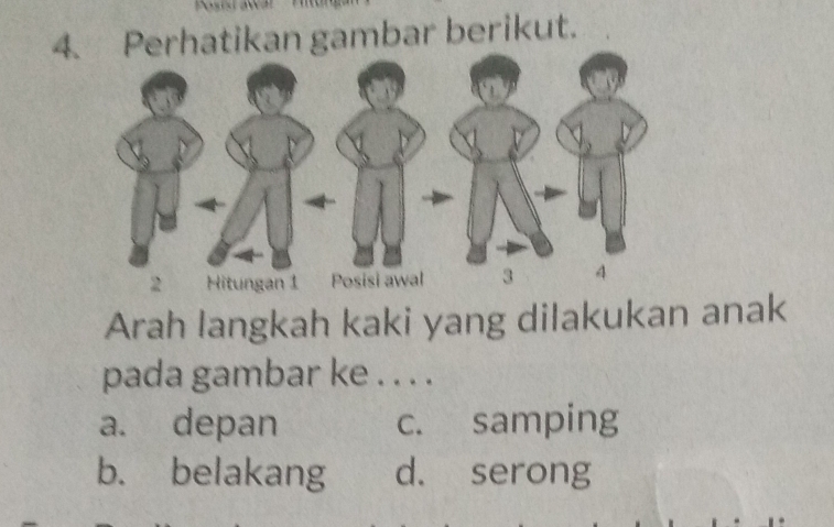 Perhatikan gambar berikut.
Arah langkah kaki yang dilakukan anak
pada gambar ke . . . .
a. depan c. samping
b. belakang d. serong