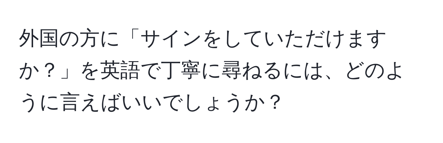 外国の方に「サインをしていただけますか？」を英語で丁寧に尋ねるには、どのように言えばいいでしょうか？